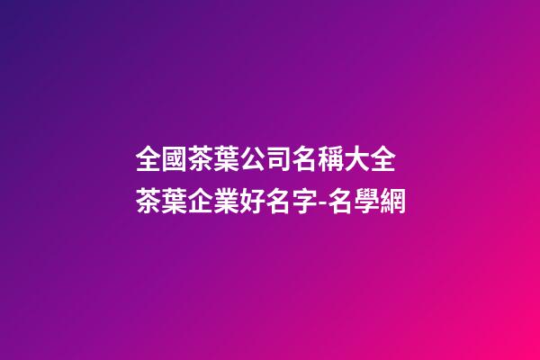 全國茶葉公司名稱大全 茶葉企業好名字-名學網